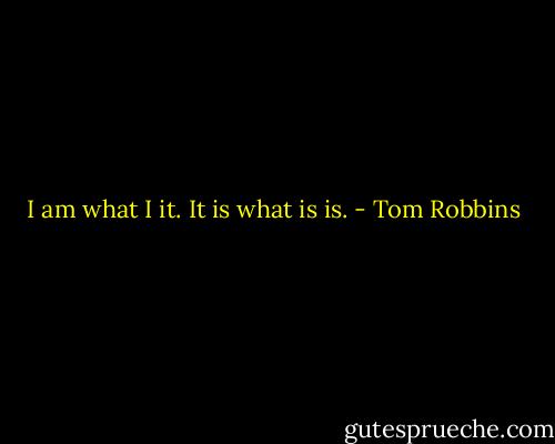 I am what I it. It is what is is. - Tom Robbins