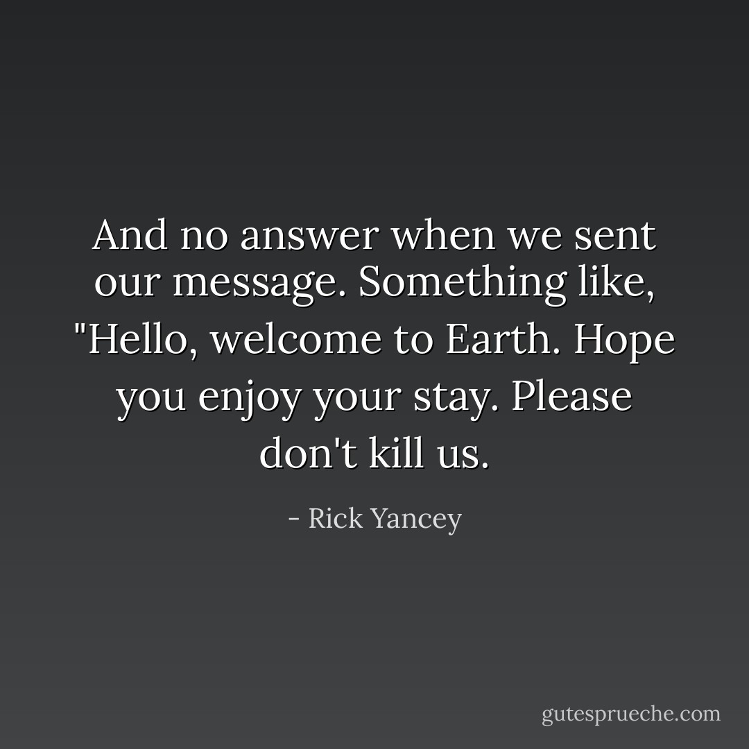 And no answer when we sent our message. Something like, "Hello, welcome to Earth. Hope you enjoy your stay. Please don't kill us. - Rick Yancey