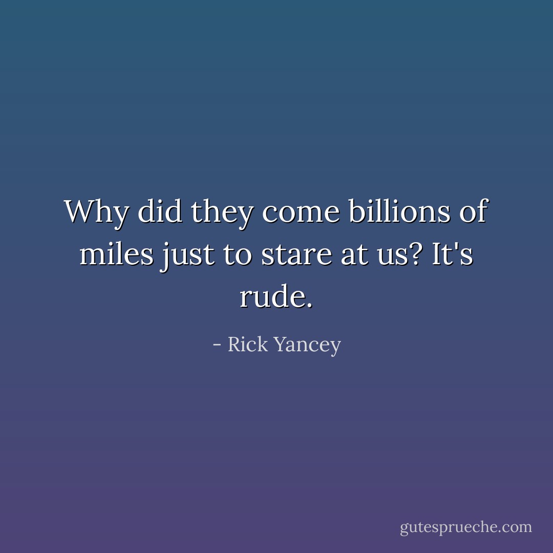 Why did they come billions of miles just to stare at us? It's rude. - Rick Yancey