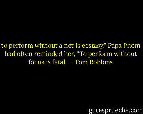 to perform without a net is ecstasy." Papa Phom had often reminded her, "To perform without focus is fatal.  - Tom Robbins