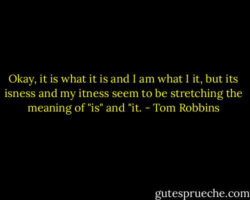 Okay, it is what it is and I am what I it, but its isness and my itness seem to be stretching the meaning of "is" and "it. - Tom Robbins