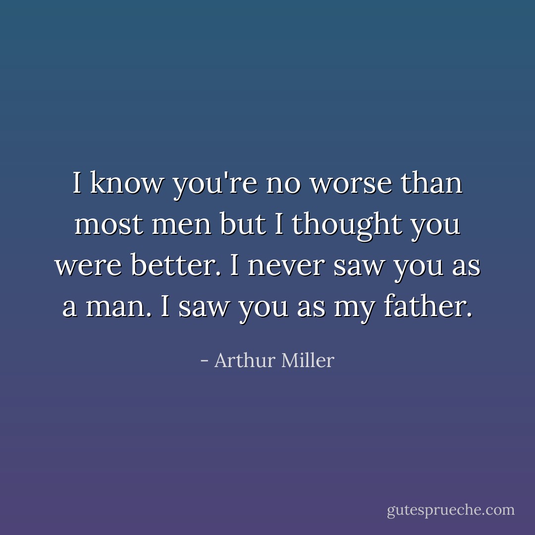 I know you're no worse than most men but I thought you were better. I never saw you as a man. I saw you as my father. - Arthur Miller