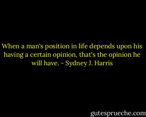When a man's position in life depends upon his having a certain opinion, that's the opinion he will have. - Sydney J. Harris