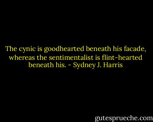 The cynic is goodhearted beneath his facade, whereas the sentimentalist is flint-hearted beneath his. - Sydney J. Harris