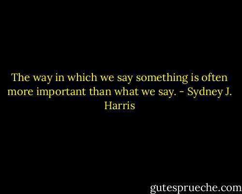 The way in which we say something is often more important than what we say. - Sydney J. Harris