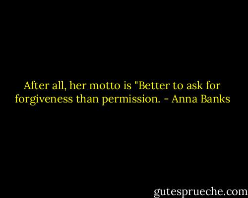After all, her motto is "Better to ask for forgiveness than permission. - Anna Banks