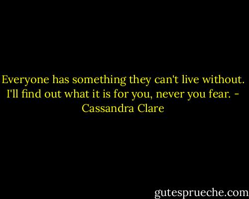Everyone has something they can't live without. I'll find out what it is for you, never you fear. - Cassandra Clare