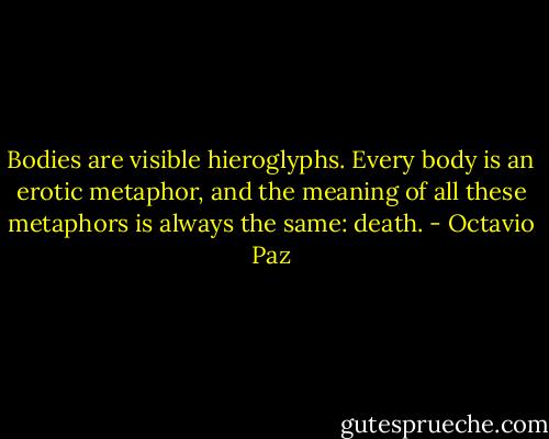 Bodies are visible hieroglyphs. Every body is an erotic metaphor, and the meaning of all these metaphors is always the same: death. - Octavio Paz
