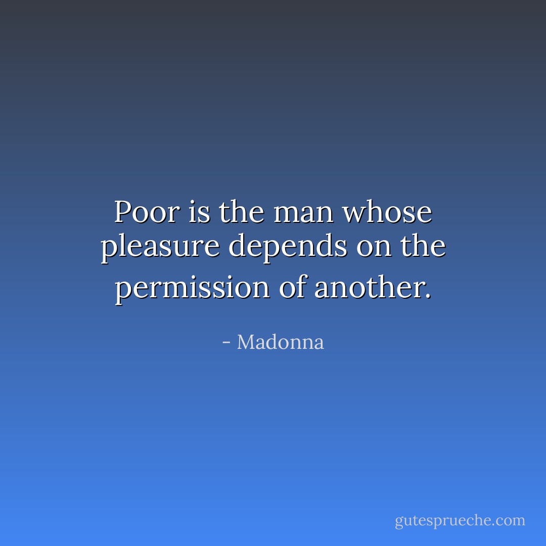 Poor is the man whose pleasure depends on the permission of another. - Madonna