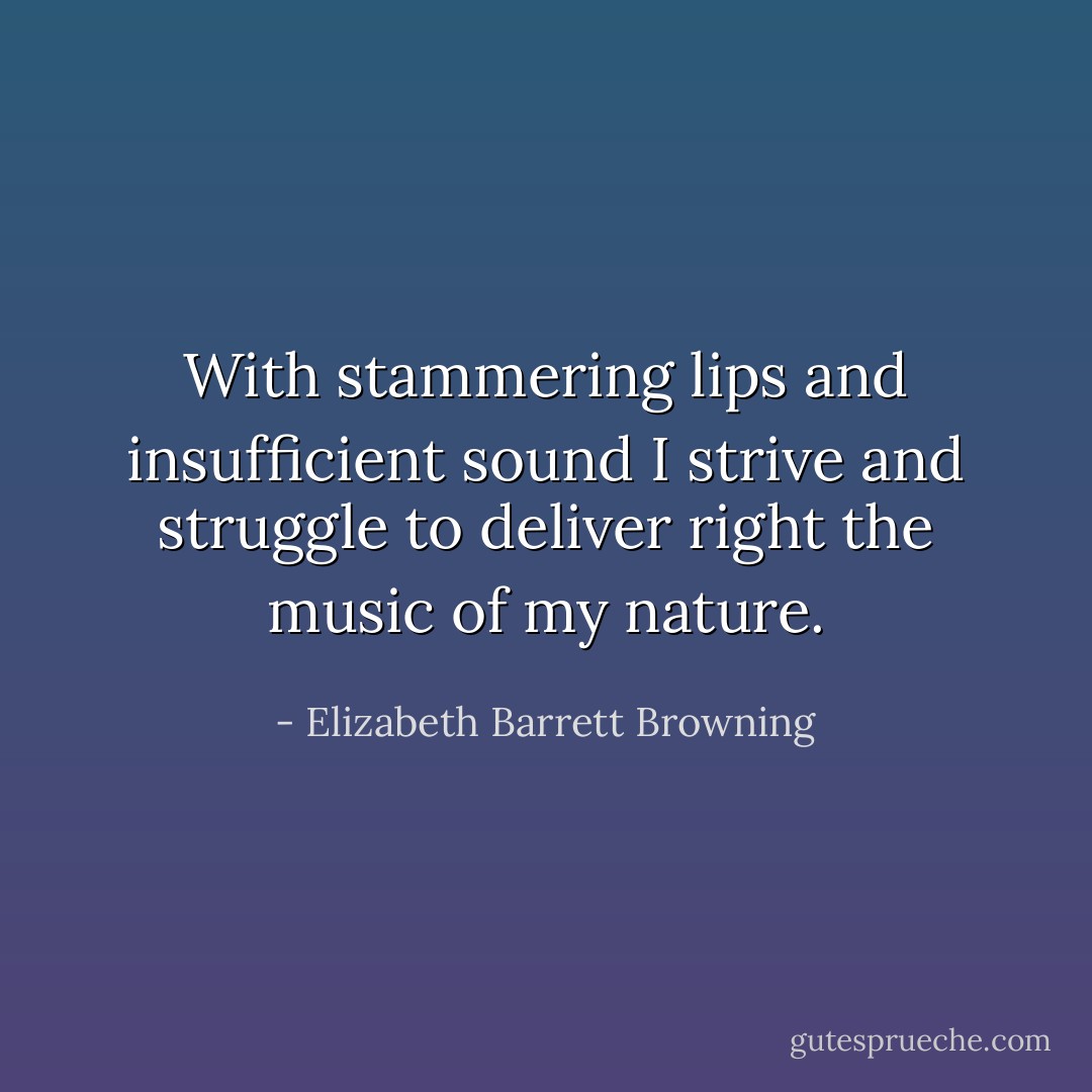 With stammering lips and insufficient sound I strive and struggle to deliver right the music of my nature. - Elizabeth Barrett Browning