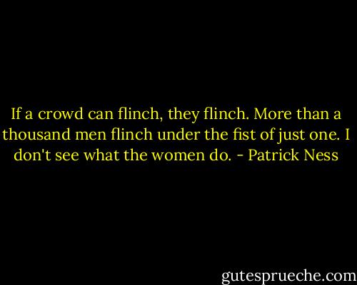 If a crowd can flinch, they flinch. More than a thousand men flinch under the fist of just one. I don't see what the women do. - Patrick Ness