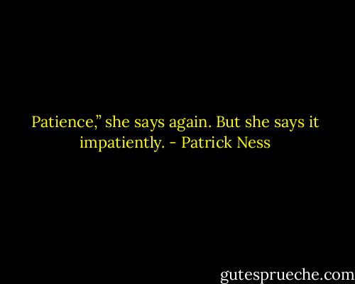 Patience,” she says again. But she says it impatiently. - Patrick Ness