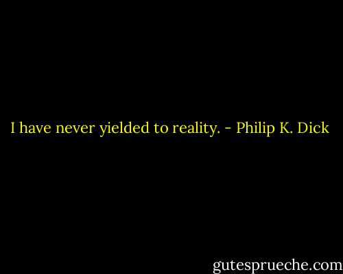 I have never yielded to reality. - Philip K. Dick