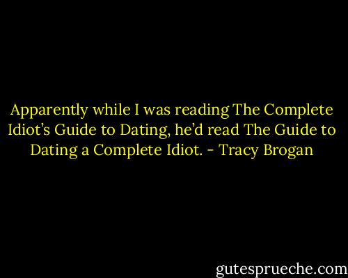 Apparently while I was reading<br />The Complete Idiot’s Guide to Dating, he’d read The Guide to Dating a Complete Idiot. - Tracy Brogan