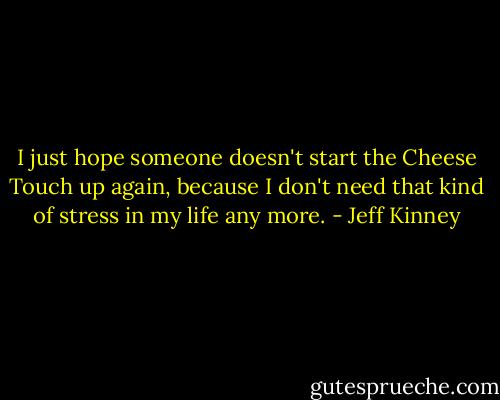 I just hope someone doesn't start the Cheese Touch up again, because I don't need that kind of stress in my life any more. - Jeff Kinney
