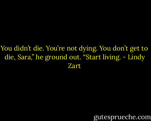You didn’t die. You’re not dying. You don’t get to die, Sara,” he ground out. “Start living. - Lindy Zart