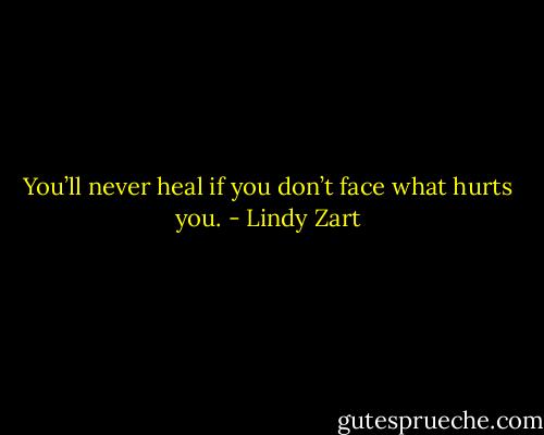 You’ll never heal if you don’t face what hurts you. - Lindy Zart