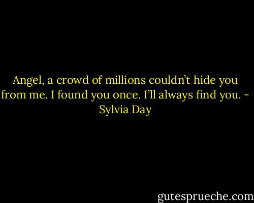 Angel, a crowd of millions couldn’t hide you from me. I found you once. I’ll always find you. - Sylvia Day