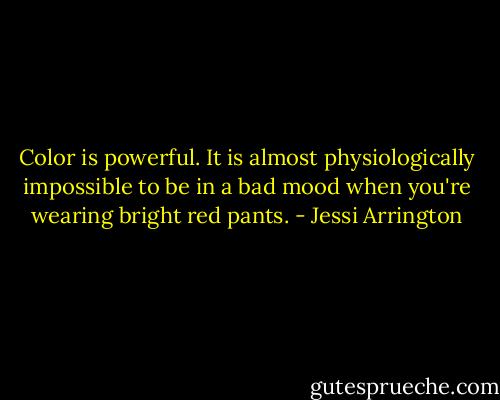 Color is powerful. It is almost physiologically impossible to be in a bad mood when you're wearing bright red pants. - Jessi Arrington