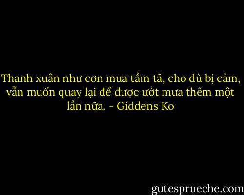 Thanh xuân như cơn mưa tầm tã, cho dù bị cảm, vẫn muốn quay lại để được ướt mưa thêm một lần nữa. - Giddens Ko