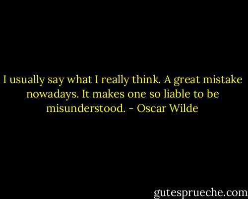 I usually say what I really think. A great mistake nowadays. It makes one so liable to be misunderstood. - Oscar Wilde