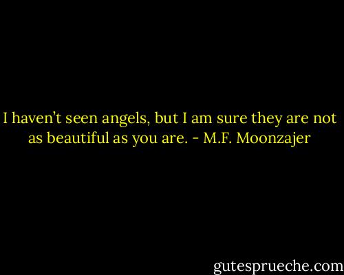 I haven’t seen angels, but I am sure they are not as beautiful as you are. - M.F. Moonzajer