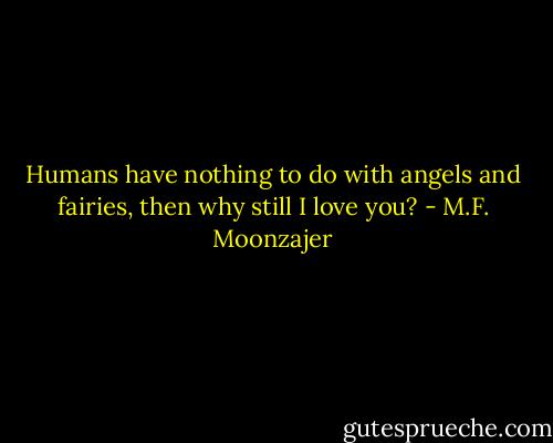 Humans have nothing to do with angels and fairies, then why still I love you? - M.F. Moonzajer