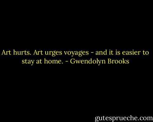 Art hurts. Art urges voyages - and it is easier to stay at home. - Gwendolyn Brooks