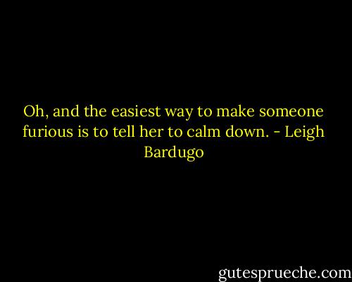Oh, and the easiest way to make someone furious is to tell her to calm down. - Leigh Bardugo