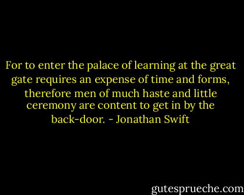 For to enter the palace of learning at the great gate requires an expense of time and forms, therefore men of much haste and little ceremony are content to get in by the back-door. - Jonathan Swift