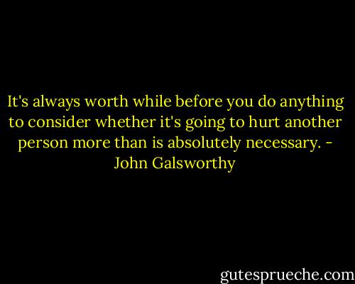 It's always worth while before you do anything to consider whether it's going to hurt another person more than is absolutely necessary. - John Galsworthy