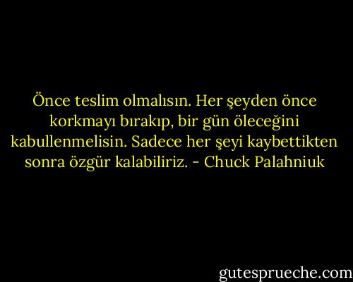 Önce teslim olmalısın. Her şeyden önce korkmayı bırakıp, bir gün öleceğini kabullenmelisin. Sadece her şeyi kaybettikten sonra özgür kalabiliriz. - Chuck Palahniuk