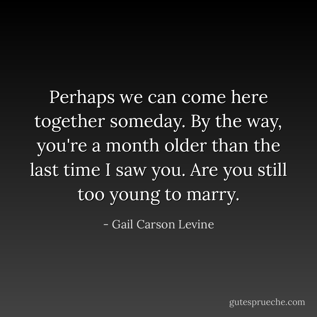 Perhaps we can come here together someday. By the way, you're a month older than the last time I saw you. Are you still too young to marry. - Gail Carson Levine