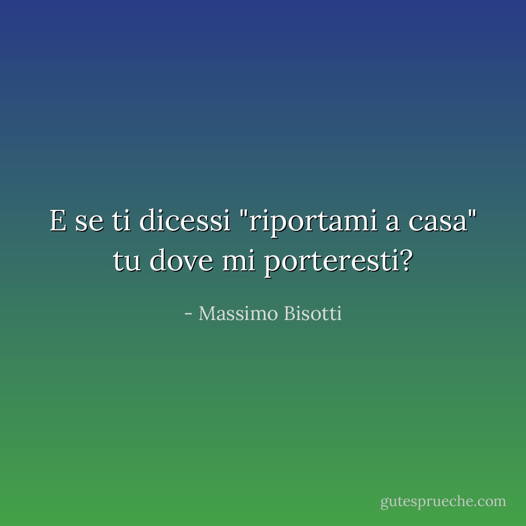 E se ti dicessi "riportami a casa" tu dove mi porteresti? - Massimo Bisotti