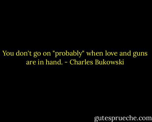 You don't go on "probably" when love and guns are in hand. - Charles Bukowski