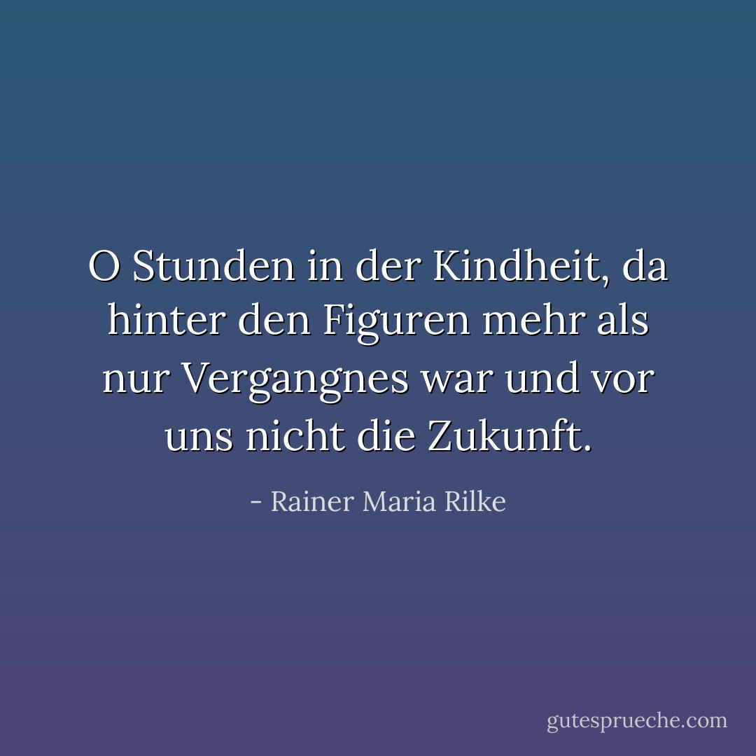 O Stunden in der Kindheit,<br />da hinter den Figuren mehr als nur<br />Vergangnes war und vor uns nicht die Zukunft. - Rainer Maria Rilke