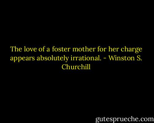 The love of a foster mother for her charge appears absolutely irrational. - Winston S. Churchill