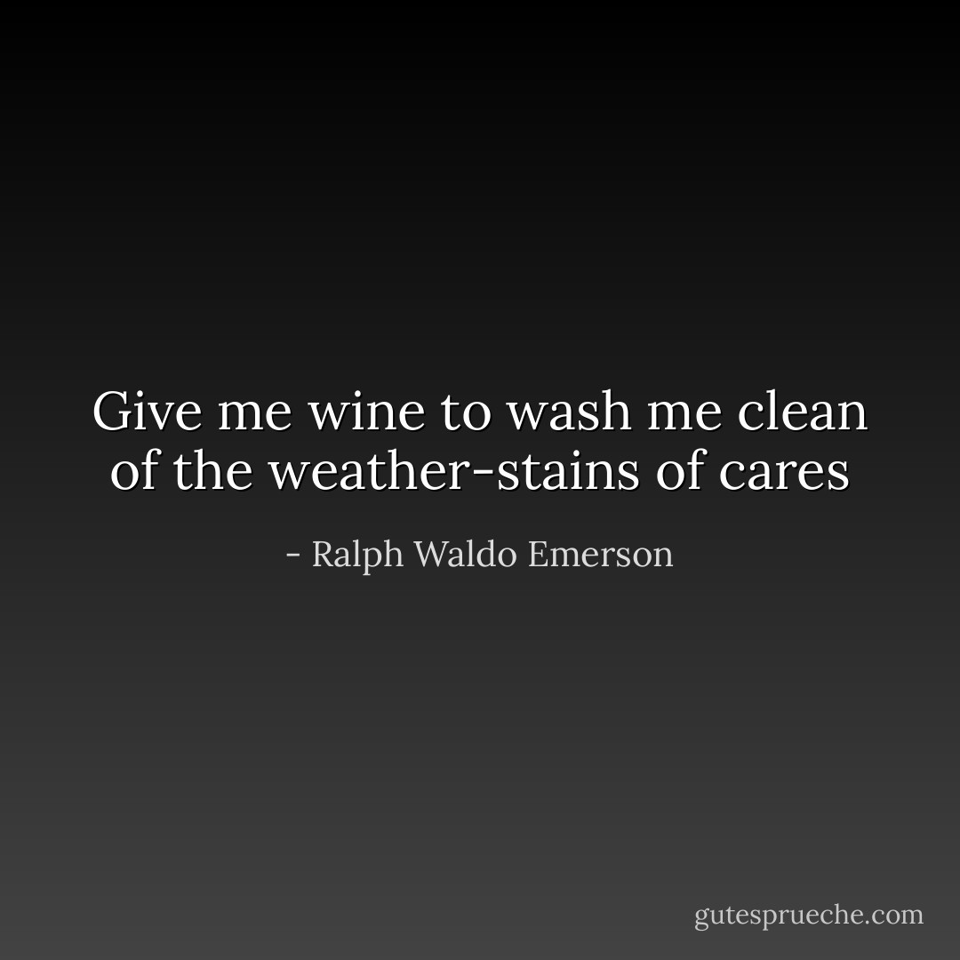 Give me wine to wash me clean of the weather-stains of cares - Ralph Waldo Emerson