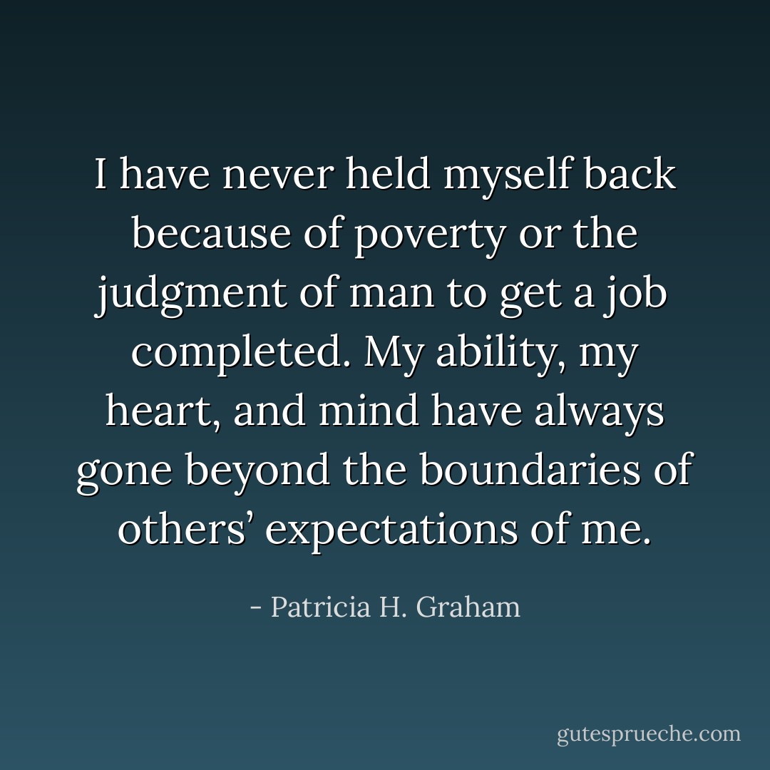 I have never held myself back because of poverty or the judgment of man to get a job completed. My ability, my heart, and mind have always gone beyond the boundaries of others’ expectations of me. - Patricia H. Graham