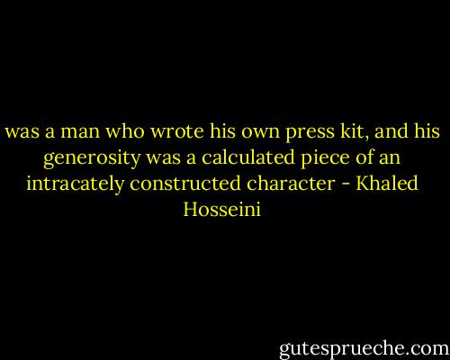 was a man who wrote his own press kit, and his generosity was a calculated piece of an intracately constructed character - Khaled Hosseini