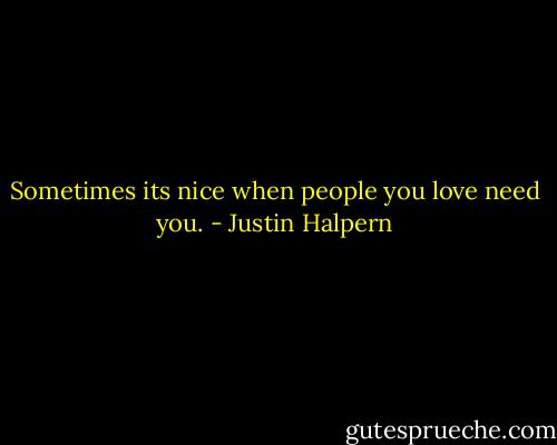 Sometimes its nice when people you love need you. - Justin Halpern
