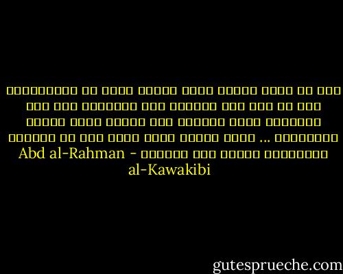 عسى أن بعرف الذين قضوا نحبهم انهم هم المتسببون لما حل بهم فلا يعتبون على الأغيار ولا على الأقدار إنما يعتبون على الجهل وفقد الهمم والتواكل ... وعسى الذين فيهم بقية رمق من الحياة يستدركون شأنهم قبل الممات - Abd al-Rahman al-Kawakibi
