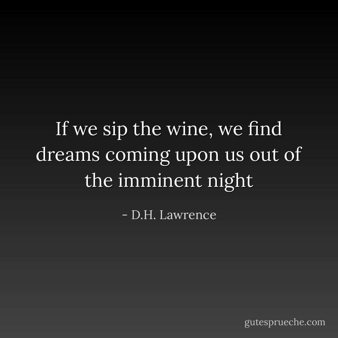 If we sip the wine, we find dreams coming upon us out of the imminent night - D.H. Lawrence