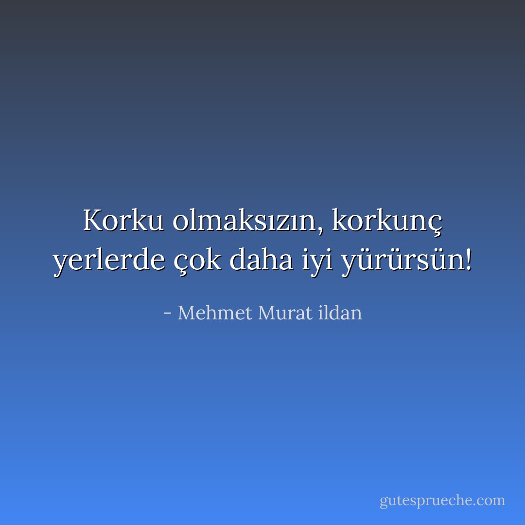 Korku olmaksızın, korkunç yerlerde çok daha iyi yürürsün! - Mehmet Murat ildan