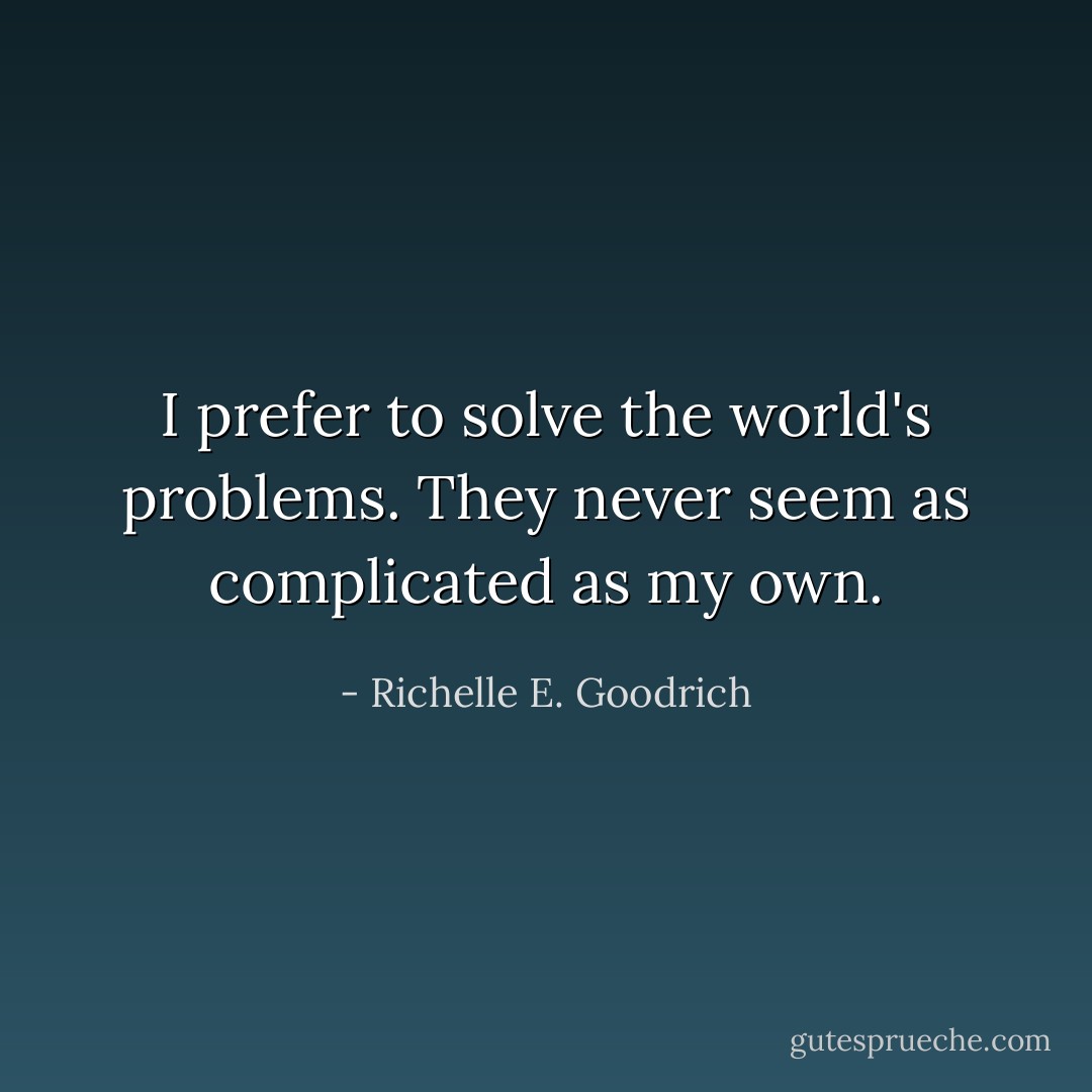 I prefer to solve the world's problems. They never seem as complicated as my own. - Richelle E. Goodrich