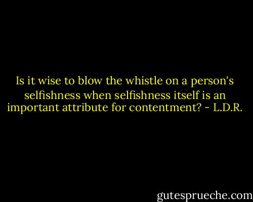 Is it wise to blow the whistle on a person's selfishness when selfishness itself is an important attribute for contentment? - L.D.R.