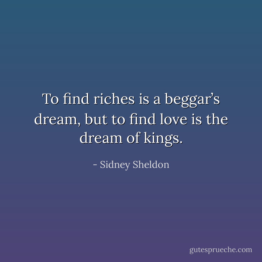 To find riches is a beggar’s dream, but to find love is the dream of kings. - Sidney Sheldon