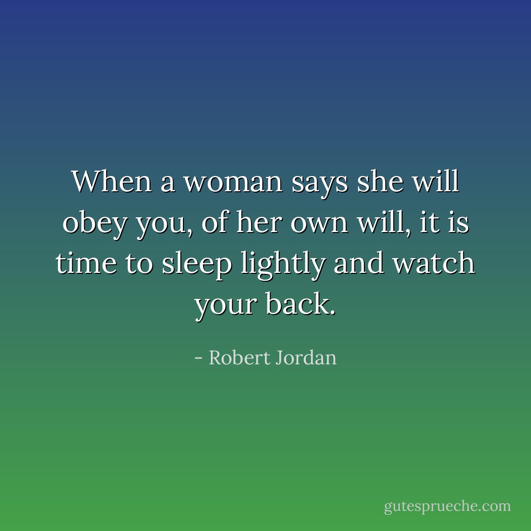 When a woman says she will obey you, of her own will, it is time to sleep lightly and watch your back. - Robert Jordan