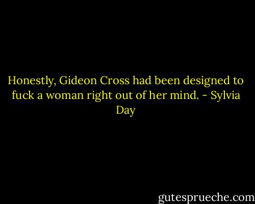 Honestly, Gideon Cross had been designed to fuck a woman right out of her mind. - Sylvia Day