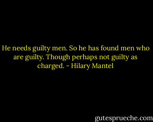 He needs guilty men. So he has found men who are guilty. Though perhaps not guilty as charged. - Hilary Mantel